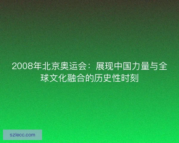 2008年北京奥运会：展现中国力量与全球文化融合的历史性时刻