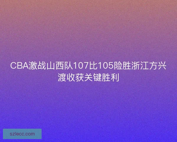 CBA激战山西队107比105险胜浙江方兴渡收获关键胜利