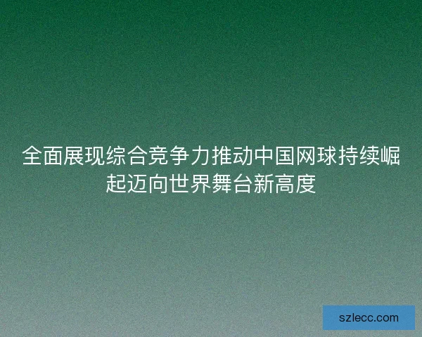 全面展现综合竞争力推动中国网球持续崛起迈向世界舞台新高度