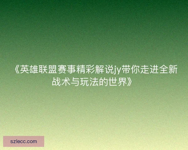 《英雄联盟赛事精彩解说jy带你走进全新战术与玩法的世界》