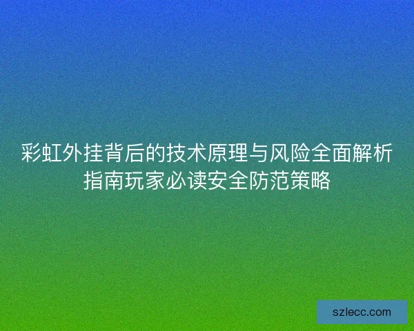 彩虹外挂背后的技术原理与风险全面解析指南玩家必读安全防范策略