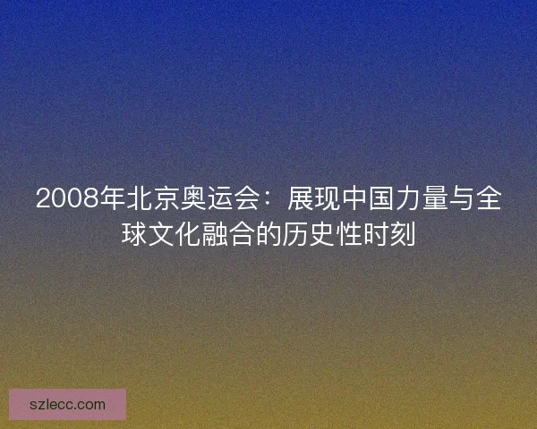 2008年北京奥运会：展现中国力量与全球文化融合的历史性时刻