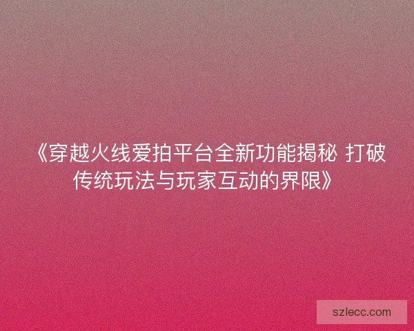 《穿越火线爱拍平台全新功能揭秘 打破传统玩法与玩家互动的界限》