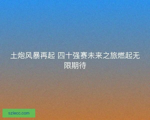 土炮风暴再起 四十强赛未来之旅燃起无限期待