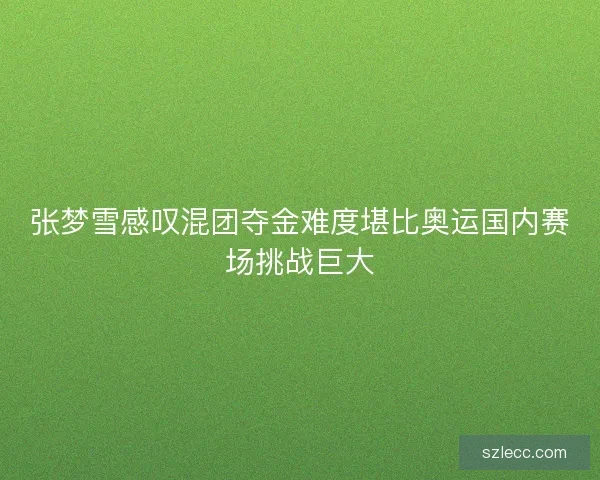 张梦雪感叹混团夺金难度堪比奥运国内赛场挑战巨大