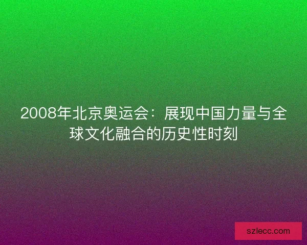 2008年北京奥运会：展现中国力量与全球文化融合的历史性时刻