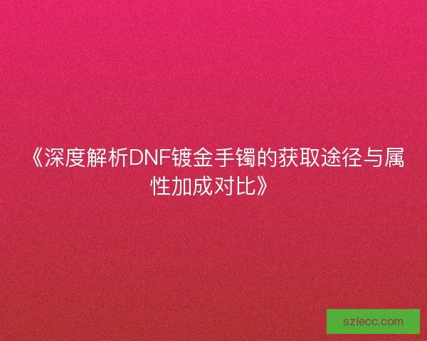 《深度解析DNF镀金手镯的获取途径与属性加成对比》