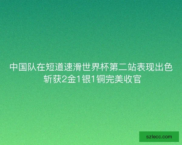 中国队在短道速滑世界杯第二站表现出色 斩获2金1银1铜完美收官